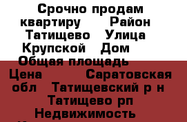 Срочно продам квартиру!!! › Район ­ Татищево › Улица ­ Крупской › Дом ­ - › Общая площадь ­ 33 › Цена ­ 900 - Саратовская обл., Татищевский р-н, Татищево рп Недвижимость » Квартиры продажа   